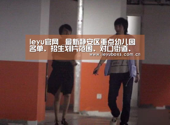 leyu官网 _最新静安区重点幼儿园名单、招生划片范围、对口街道、对口社区信息(图1) 登录入口