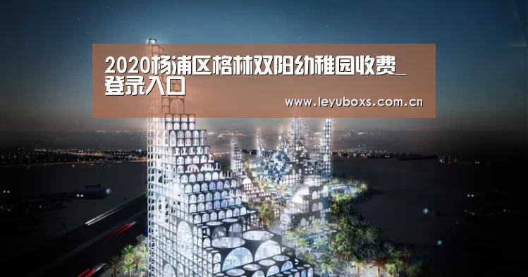 2020杨浦区格林双阳幼稚园收费_ 登录入口(图1) 登录入口